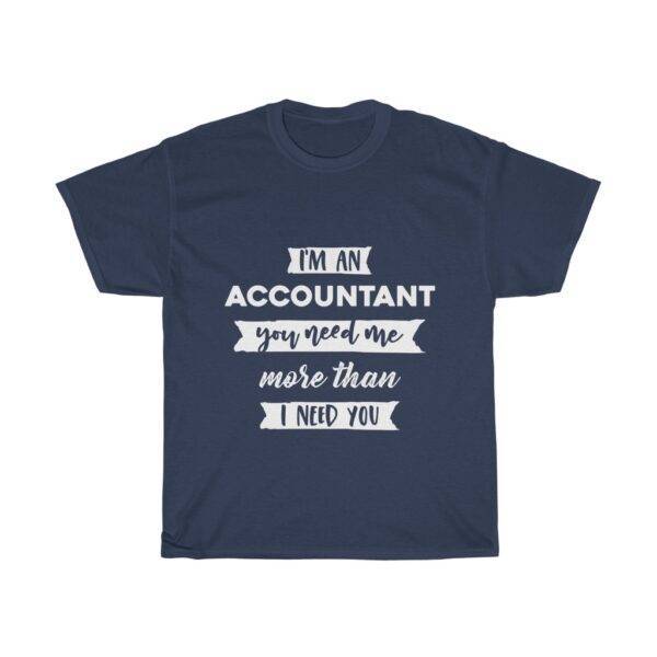 I’m An Accountant, You Need Me More Than I Need You – T-shirt Accountant Unisex Tees