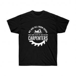 We Are All Born Equal Then Some Step Up And Become Carpenters – T-shirt Woodworkers Unisex Tees