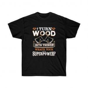 I Turn Wood Into Things, What’s Your Superpower – T-shirt Woodworkers Unisex Tees
