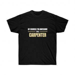 OF COURSE I’M AWESOME I’M A CARPENTER – T-SHIRT Woodworkers Unisex Tees