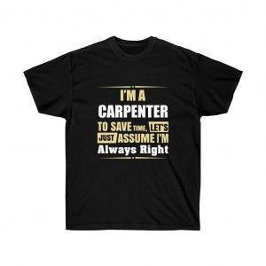 I’m A CARPENTER, To Save Time, Let’s Just Assume I’m Always Right – T-shirt Woodworkers Unisex Tees